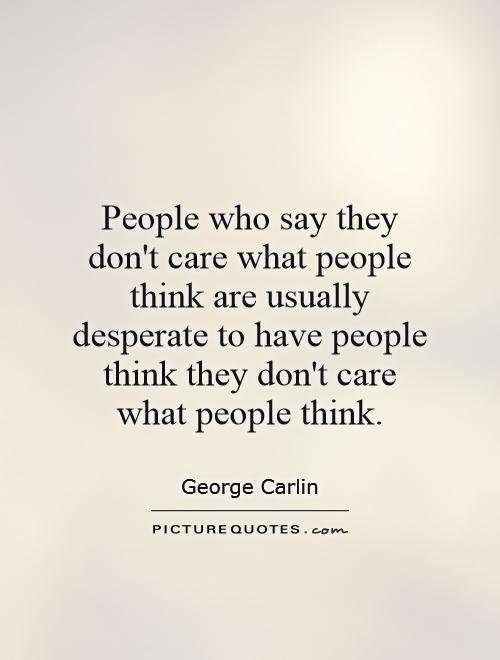 People who say they don't care what people think are usually ...