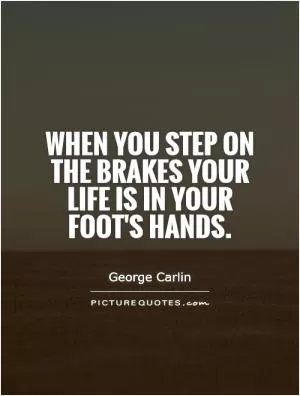 When you step on the brakes your life is in your foot's hands Picture Quote #1
