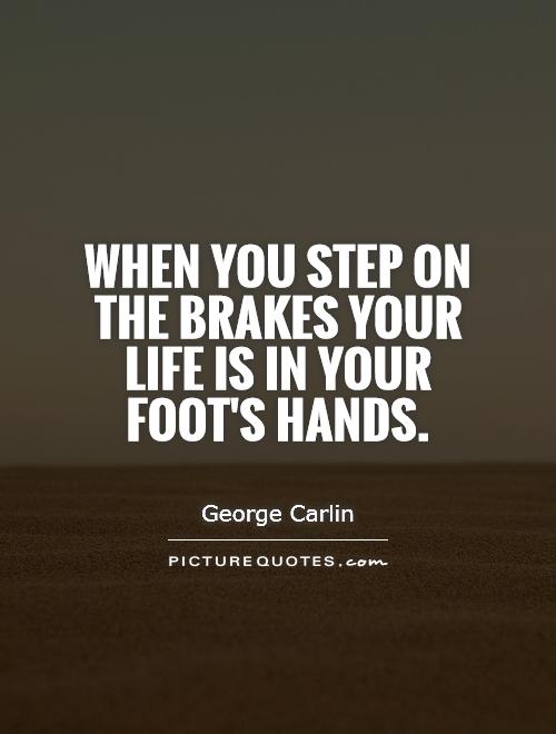 When you step on the brakes your life is in your foot's hands Picture Quote #1