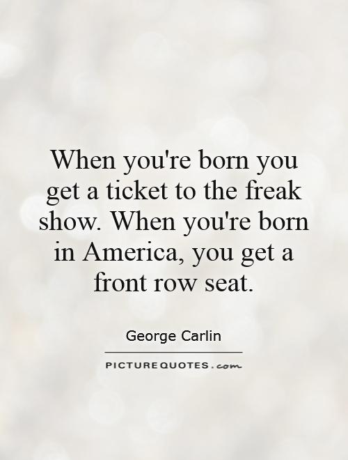 When you're born you get a ticket to the freak show. When you're born in America, you get a front row seat Picture Quote #1