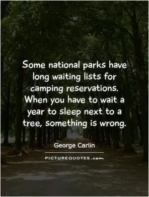 Some national parks have long waiting lists for camping reservations. When you have to wait a year to sleep next to a tree, something is wrong Picture Quote #1