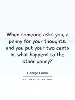 When someone asks you, a penny for your thoughts, and you put your two cents in, what happens to the other penny? Picture Quote #1