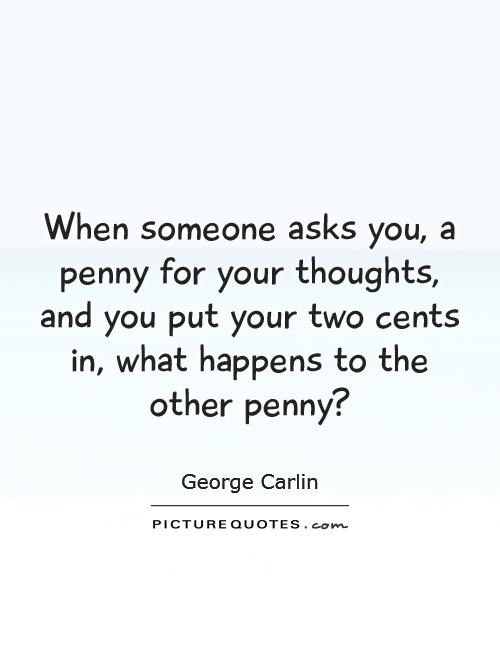 When someone asks you, a penny for your thoughts, and you put your two cents in, what happens to the other penny? Picture Quote #1