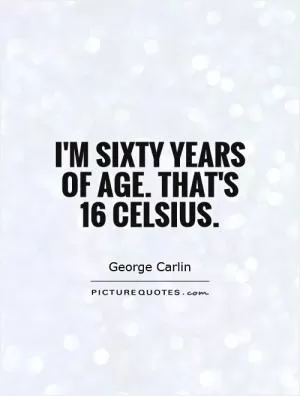 I'm sixty years of age. That's 16 Celsius Picture Quote #1
