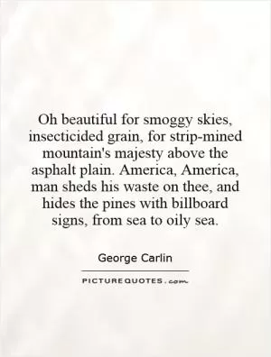 Oh beautiful for smoggy skies, insecticided grain, for strip-mined mountain's majesty above the asphalt plain. America, America, man sheds his waste on thee, and hides the pines with billboard signs, from sea to oily sea Picture Quote #1