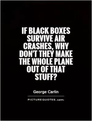 If black boxes survive air crashes, why don't they make the whole plane out of that stuff? Picture Quote #1