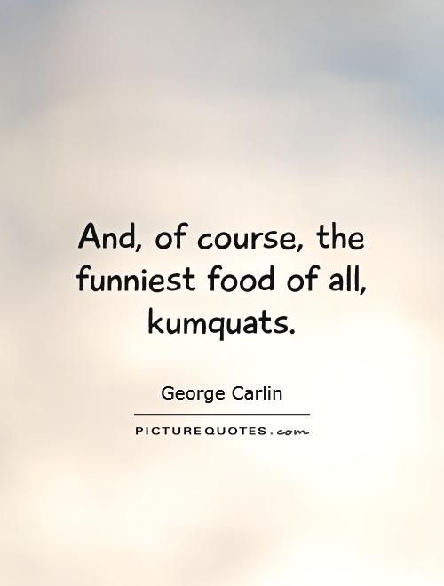 And, of course, the funniest food of all, kumquats Picture Quote #1