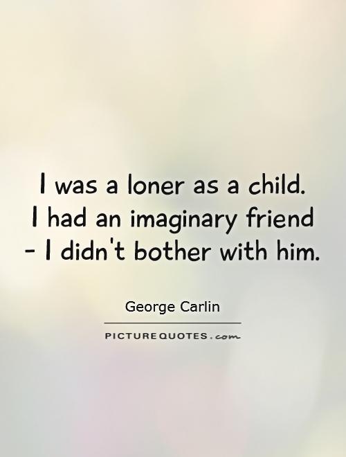I was a loner as a child.  I had an imaginary friend - I didn't bother with him Picture Quote #1
