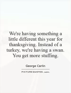 We're having something a little different this year for thanksgiving. Instead of a turkey, we're having a swan. You get more stuffing Picture Quote #1