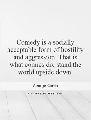Comedy is a socially acceptable form of hostility and aggression. That is what comics do, stand the world upside down Picture Quote #1