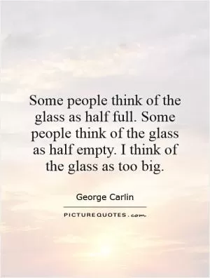 Some people think of the glass as half full. Some people think of the glass as half empty. I think of the glass as too big Picture Quote #1