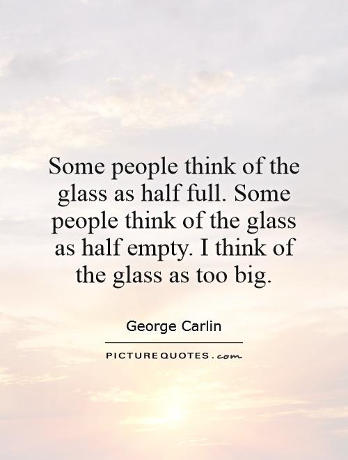 Some people think of the glass as half full. Some people think of the glass as half empty. I think of the glass as too big Picture Quote #1