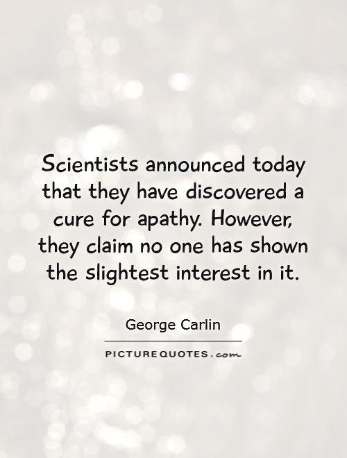 Scientists announced today that they have discovered a cure for apathy. However, they claim no one has shown the slightest interest in it Picture Quote #1
