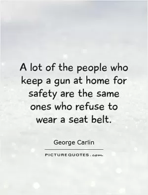 A lot of the people who keep a gun at home for safety are the same ones who refuse to wear a seat belt Picture Quote #1