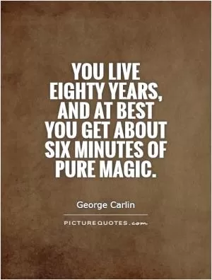You live eighty years, and at best you get about six minutes of pure magic Picture Quote #1