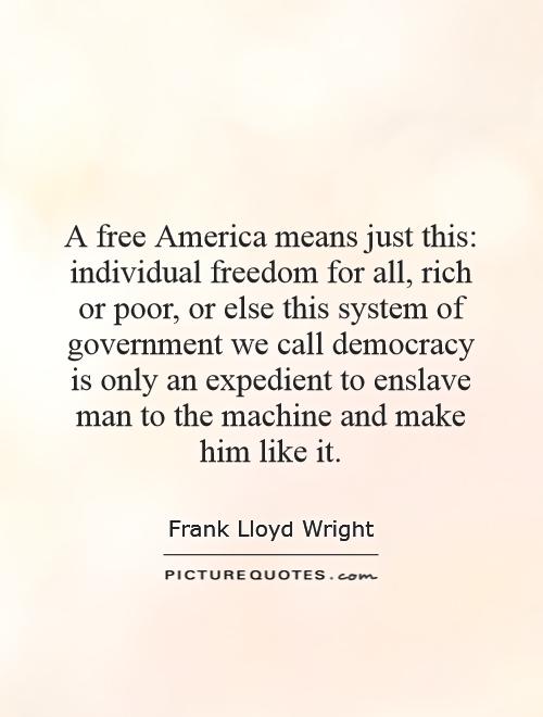 A free America means just this: individual freedom for all, rich or poor, or else this system of government we call democracy is only an expedient to enslave man to the machine and make him like it Picture Quote #1