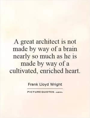 A great architect is not made by way of a brain nearly so much as he is made by way of a cultivated, enriched heart Picture Quote #1