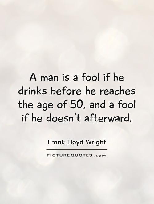 A man is a fool if he drinks before he reaches the age of 50, and a fool if he doesn't afterward Picture Quote #1