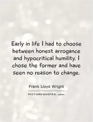 Early in life I had to choose between honest arrogance and hypocritical humility. I chose the former and have seen no reason to change Picture Quote #1