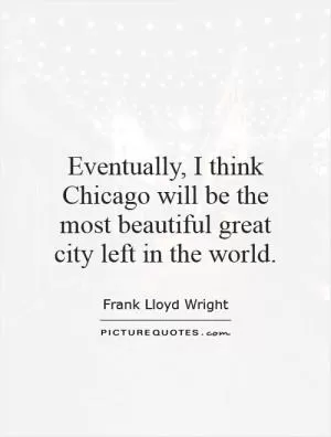 Eventually, I think Chicago will be the most beautiful great city left in the world Picture Quote #1