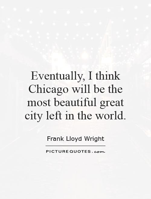 Eventually, I think Chicago will be the most beautiful great city left in the world Picture Quote #1