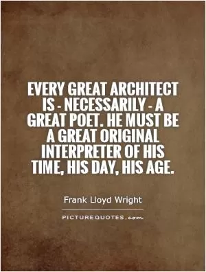 Every great architect is - necessarily - a great poet. He must be a great original interpreter of his time, his day, his age Picture Quote #1