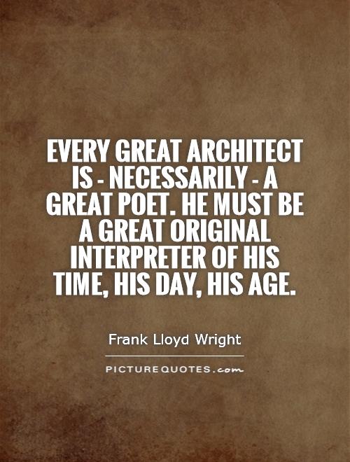 Every great architect is - necessarily - a great poet. He must be a great original interpreter of his time, his day, his age Picture Quote #1
