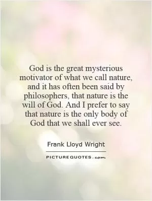 God is the great mysterious motivator of what we call nature, and it has often been said by philosophers, that nature is the will of God. And I prefer to say that nature is the only body of God that we shall ever see Picture Quote #1