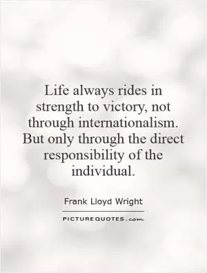Life always rides in strength to victory, not through internationalism. But only through the direct responsibility of the individual Picture Quote #1