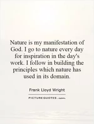 Nature is my manifestation of God. I go to nature every day for inspiration in the day's work. I follow in building the principles which nature has used in its domain Picture Quote #1