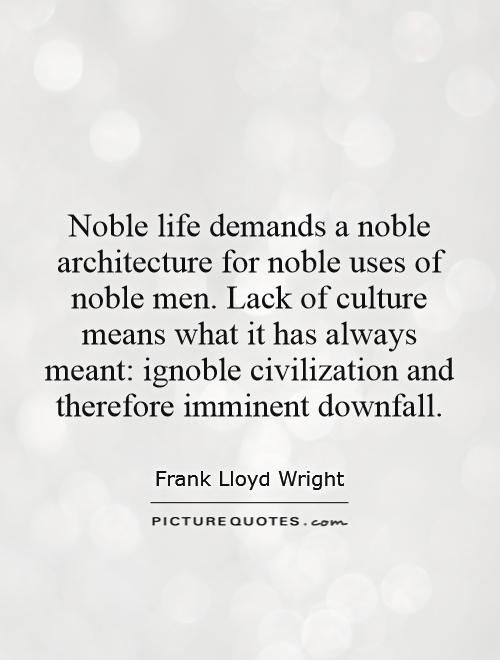Noble life demands a noble architecture for noble uses of noble men. Lack of culture means what it has always meant: ignoble civilization and therefore imminent downfall Picture Quote #1