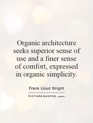 Organic architecture seeks superior sense of use and a finer sense of comfort, expressed in organic simplicity Picture Quote #1