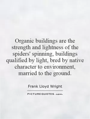 Organic buildings are the strength and lightness of the spiders' spinning, buildings qualified by light, bred by native character to environment, married to the ground Picture Quote #1
