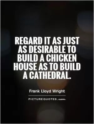 Regard it as just as desirable to build a chicken house as to build a cathedral Picture Quote #1