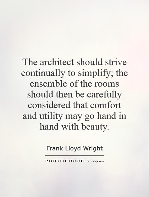 The architect should strive continually to simplify; the ensemble of the rooms should then be carefully considered that comfort and utility may go hand in hand with beauty Picture Quote #1