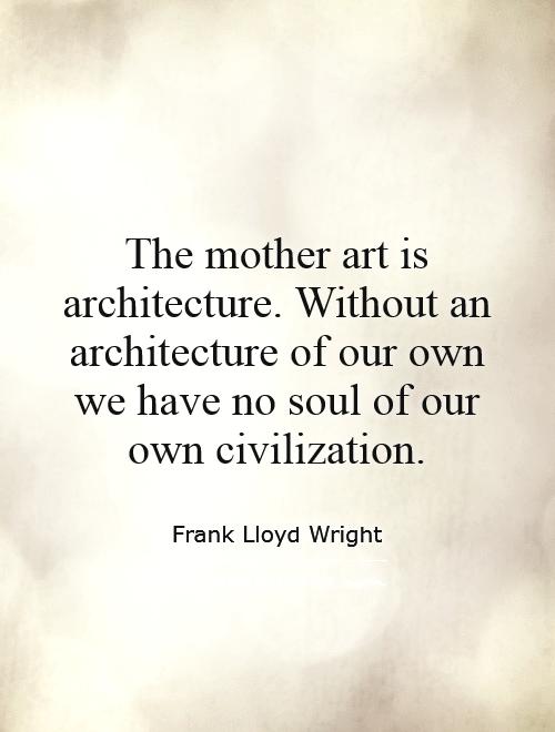 The mother art is architecture. Without an architecture of our own we have no soul of our own civilization Picture Quote #1