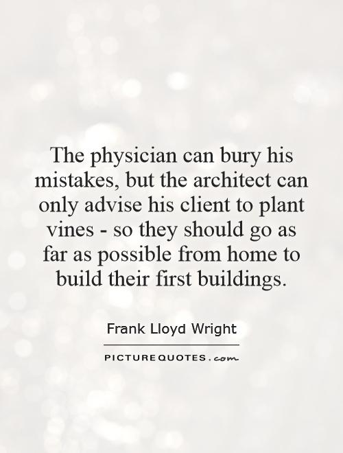 The physician can bury his mistakes, but the architect can only advise his client to plant vines - so they should go as far as possible from home to build their first buildings Picture Quote #1