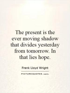 The present is the ever moving shadow that divides yesterday from tomorrow. In that lies hope Picture Quote #1
