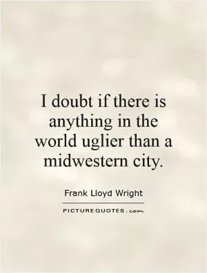I doubt if there is anything in the world uglier than a Midwestern city Picture Quote #1