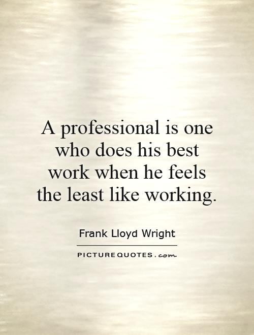 A professional is one who does his best work when he feels the least like working Picture Quote #1