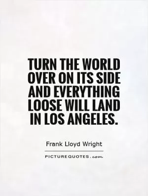 Turn the world over on its side and everything loose will land in Los Angeles Picture Quote #1