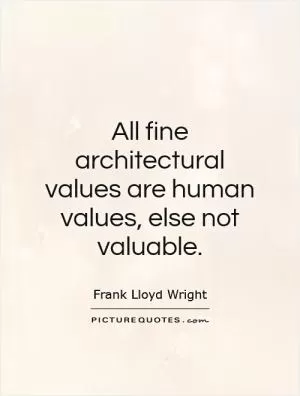 All fine architectural values are human values, else not valuable Picture Quote #1