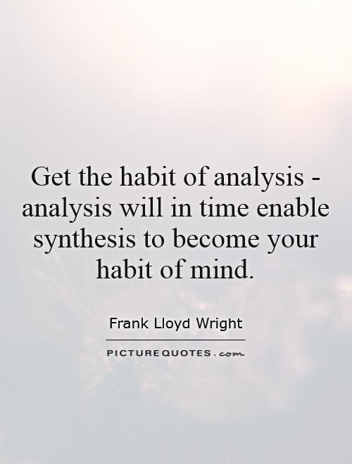 Get the habit of analysis - analysis will in time enable synthesis to become your habit of mind Picture Quote #1