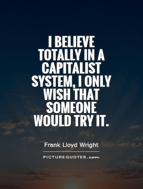 I believe totally in a capitalist system, I only wish that someone would try it Picture Quote #1