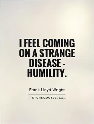 I feel coming on a strange disease - humility Picture Quote #1