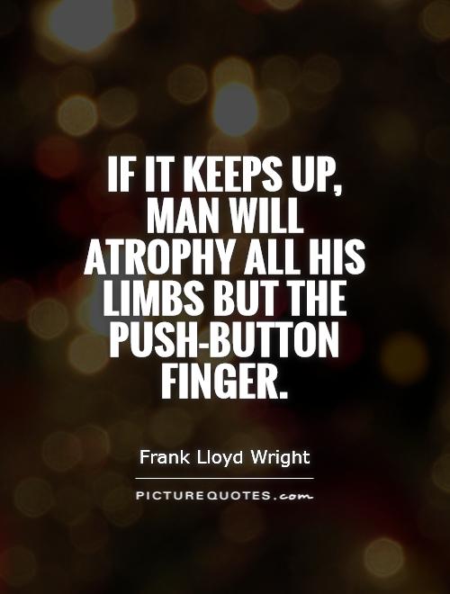If it keeps up, man will atrophy all his limbs but the push-button finger Picture Quote #1