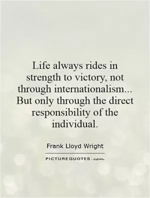 Life always rides in strength to victory, not through internationalism... But only through the direct responsibility of the individual Picture Quote #1
