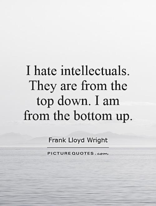 I hate intellectuals. They are from the top down. I am from the bottom up Picture Quote #1