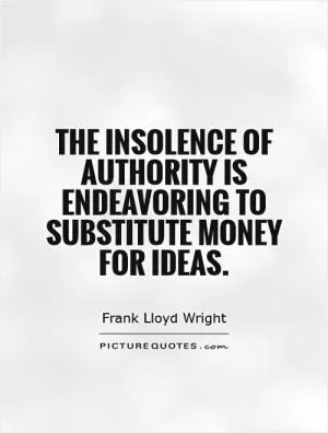 The insolence of authority is endeavoring to substitute money for ideas Picture Quote #1