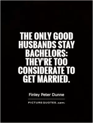 The only good husbands stay bachelors: they're too considerate to get married Picture Quote #1